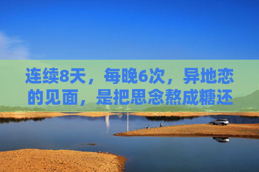 连续8天,每晚6次,异地恋的见面,是把思念熬成糖还是熬成伤? 连续8天,每晚6次,异地恋的见面,是把思念熬成糖还是熬成伤?