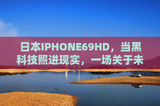 日本IPHONE69HD,当黑科技照进现实,一场关于未来的科技实验,日本IPHONE69HD,黑科技照进现实的未来实验 日本IPHONE69HD,当黑科技照进现实,一场关于未来的科技实验,日本IPHONE69HD,黑科技照进现实的未来实验