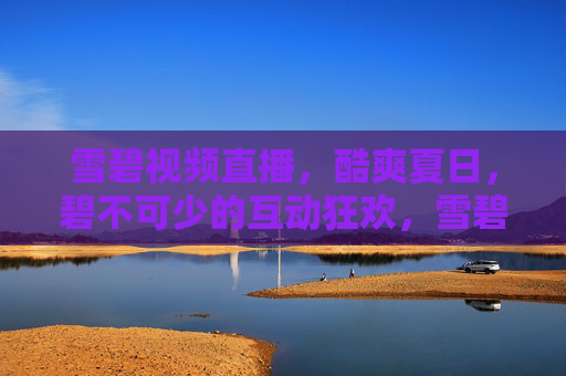 雪碧视频直播,酷爽夏日,碧不可少的互动狂欢,雪碧夏日直播,碧不可少的酷爽狂欢 雪碧视频直播,酷爽夏日,碧不可少的互动狂欢,雪碧夏日直播,碧不可少的酷爽狂欢