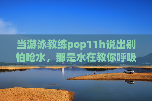 当游泳教练pop11h说出别怕呛水,那是水在教你呼吸,全网为何集体泪目?别怕呛水,那是水在教你呼吸,pop11h教练一句话戳中全网泪点 当游泳教练pop11h说出别怕呛水,那是水在教你呼吸,全网为何集体泪目?别怕呛水,那是水在教你呼吸,pop11h教练一句话戳中全网泪点