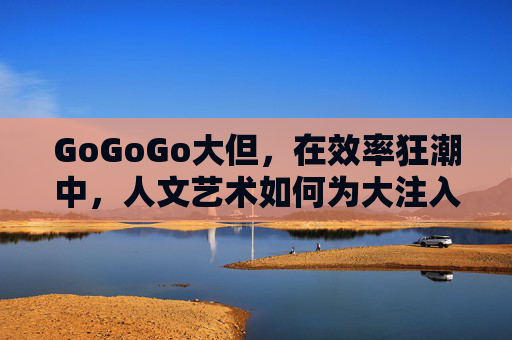 GoGoGo大但,在效率狂潮中,人文艺术如何为大注入灵魂?效率狂潮中,人文艺术为大但铸魂 GoGoGo大但,在效率狂潮中,人文艺术如何为大注入灵魂?效率狂潮中,人文艺术为大但铸魂