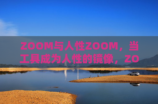ZOOM与人性ZOOM,当工具成为人性的镜像,ZOOM,人性的镜像 ZOOM与人性ZOOM,当工具成为人性的镜像,ZOOM,人性的镜像