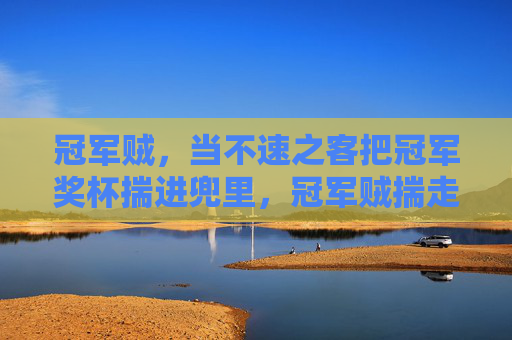 冠军贼,当不速之客把冠军奖杯揣进兜里,冠军贼揣走冠军奖杯 冠军贼,当不速之客把冠军奖杯揣进兜里,冠军贼揣走冠军奖杯