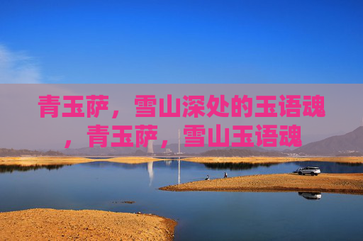 青玉萨,雪山深处的玉语魂,青玉萨,雪山玉语魂 青玉萨,雪山深处的玉语魂,青玉萨,雪山玉语魂