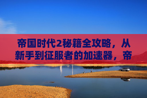 帝国时代2秘籍全攻略,从新手到征服者的加速器,帝国时代2秘籍全攻略,新手到征服者的加速器 帝国时代2秘籍全攻略,从新手到征服者的加速器,帝国时代2秘籍全攻略,新手到征服者的加速器