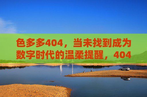 色多多404,当未找到成为数字时代的温柔提醒,404,数字时代的温柔未找到 色多多404,当未找到成为数字时代的温柔提醒,404,数字时代的温柔未找到