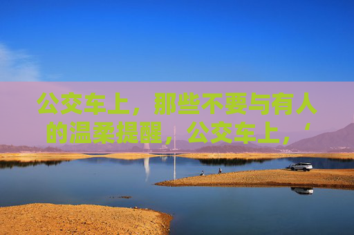 公交车上,那些不要与有人的温柔提醒,公交车上,‘不要与人’的温柔提醒 公交车上,那些不要与有人的温柔提醒,公交车上,‘不要与人’的温柔提醒