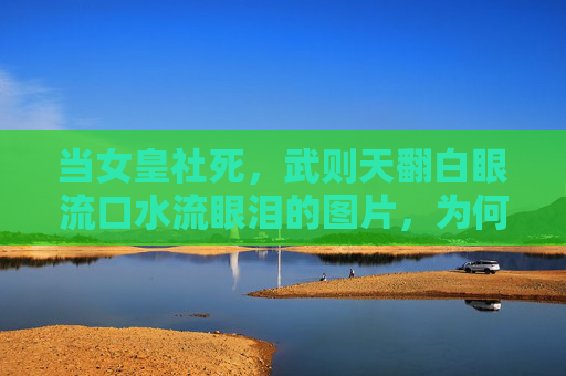 当女皇社死,武则天翻白眼流口水流眼泪的图片,为何戳中当代人的笑点?武则天社死图,威严崩塌的滑稽戳中当代笑点 当女皇社死,武则天翻白眼流口水流眼泪的图片,为何戳中当代人的笑点?武则天社死图,威严崩塌的滑稽戳中当代笑点