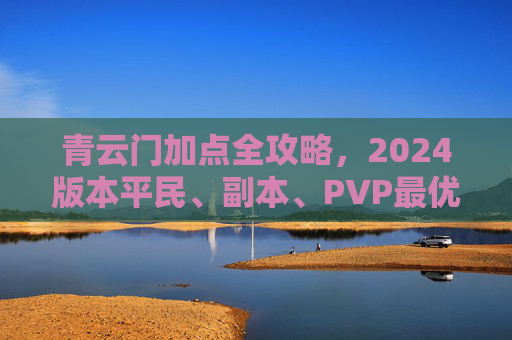 青云门加点全攻略,2024版本平民、副本、PVP最优方案,青云门2024版本加点全攻略,平民、副本、PVP最优方案 青云门加点全攻略,2024版本平民、副本、PVP最优方案,青云门2024版本加点全攻略,平民、副本、PVP最优方案