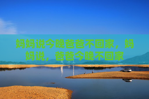 妈妈说今晚爸爸不回家,妈妈说,爸爸今晚不回家 妈妈说今晚爸爸不回家,妈妈说,爸爸今晚不回家