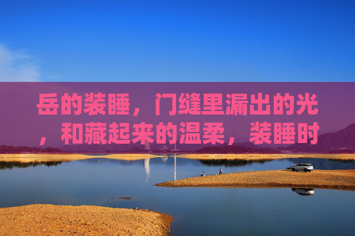 岳的装睡,门缝里漏出的光,和藏起来的温柔,装睡时,门缝漏出的温柔 岳的装睡,门缝里漏出的光,和藏起来的温柔,装睡时,门缝漏出的温柔