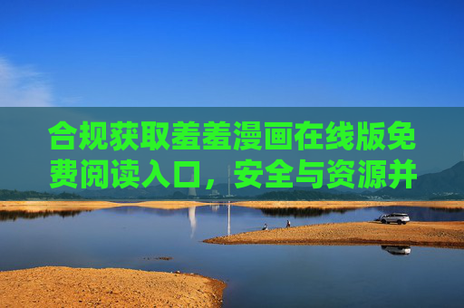 合规获取羞羞漫画在线版免费阅读入口，安全与资源并重的指南，合规获取羞羞漫画免费阅读入口，安全与资源并重指南