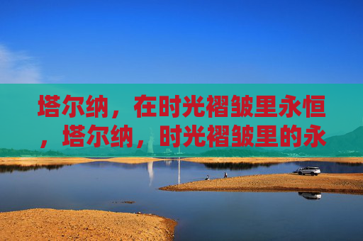 塔尔纳,在时光褶皱里永恒,塔尔纳,时光褶皱里的永恒 塔尔纳,在时光褶皱里永恒,塔尔纳,时光褶皱里的永恒