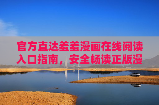 官方直达羞羞漫画在线阅读入口指南，安全畅读正版漫画的正确打开方式，官方直达羞羞漫画在线阅读入口指南，安全畅读正版漫画的正确方式