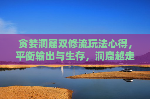 贪婪洞窟双修流玩法心得,平衡输出与生存,洞窟越走越轻松,贪婪洞窟双修流,平衡输出生存,洞越走越轻松 贪婪洞窟双修流玩法心得,平衡输出与生存,洞窟越走越轻松,贪婪洞窟双修流,平衡输出生存,洞越走越轻松