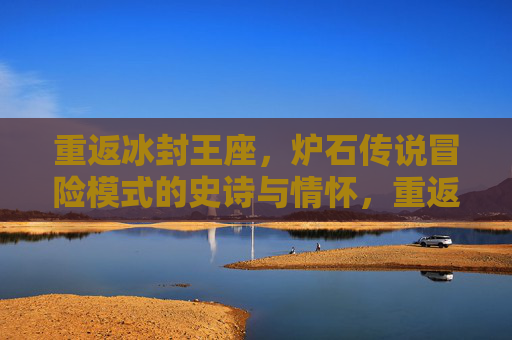 重返冰封王座,炉石传说冒险模式的史诗与情怀,重返冰封王座,炉石传说冒险模式的史诗与情怀 重返冰封王座,炉石传说冒险模式的史诗与情怀,重返冰封王座,炉石传说冒险模式的史诗与情怀
