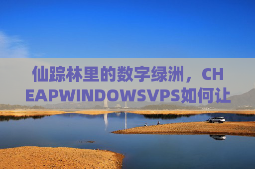 仙踪林里的数字绿洲,CHEAPWINDOWSVPS如何让云服务平价又奇幻?CHEAPWINDOWSVPS,仙踪林数字绿洲,云服务平价奇幻 仙踪林里的数字绿洲,CHEAPWINDOWSVPS如何让云服务平价又奇幻?CHEAPWINDOWSVPS,仙踪林数字绿洲,云服务平价奇幻