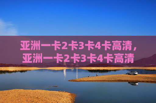 亚洲一卡2卡3卡4卡高清,亚洲一卡2卡3卡4卡高清 亚洲一卡2卡3卡4卡高清,亚洲一卡2卡3卡4卡高清