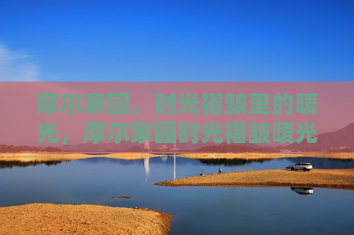 摩尔家园,时光褶皱里的暖光,摩尔家园时光褶皱暖光 摩尔家园,时光褶皱里的暖光,摩尔家园时光褶皱暖光