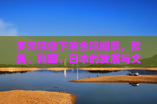 多元镜像下的全球图景,欧美、韩国、日本的发展与文化交响,多元镜像下的全球图景,文化与发展交响 多元镜像下的全球图景,欧美、韩国、日本的发展与文化交响,多元镜像下的全球图景,文化与发展交响