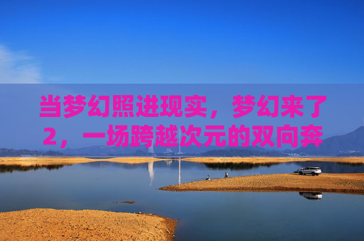 当梦幻照进现实,梦幻来了2,一场跨越次元的双向奔赴,梦幻来了2,跨越次元的双向奔赴 当梦幻照进现实,梦幻来了2,一场跨越次元的双向奔赴,梦幻来了2,跨越次元的双向奔赴