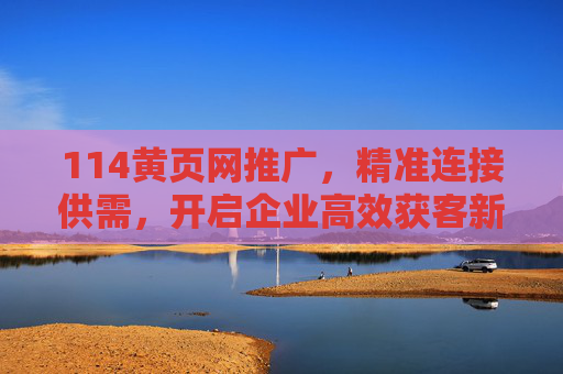114黄页网推广，精准连接供需，开启企业高效获客新通道，114黄页网推广，精准连接供需，开启企业高效获客新通道