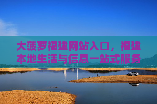 大菠萝福建网站入口,福建本地生活与信息一站式服务平台,大菠萝福建本地生活信息一站式服务平台入口 大菠萝福建网站入口,福建本地生活与信息一站式服务平台,大菠萝福建本地生活信息一站式服务平台入口