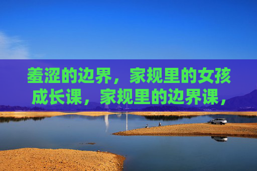 羞涩的边界,家规里的女孩成长课,家规里的边界课,羞涩女孩的成长必修 羞涩的边界,家规里的女孩成长课,家规里的边界课,羞涩女孩的成长必修