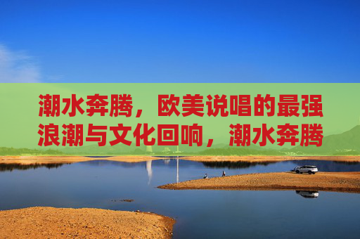 潮水奔腾,欧美说唱的最强浪潮与文化回响,潮水奔腾,欧美说唱浪潮与文化回响 潮水奔腾,欧美说唱的最强浪潮与文化回响,潮水奔腾,欧美说唱浪潮与文化回响