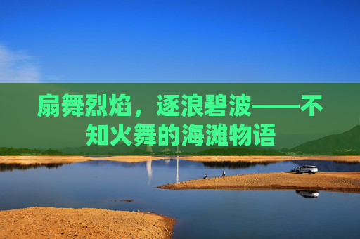 扇舞烈焰,逐浪碧波——不知火舞的海滩物语 扇舞烈焰,逐浪碧波——不知火舞的海滩物语