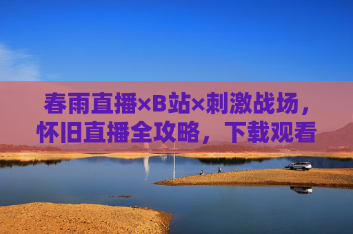 春雨直播×B站×刺激战场,怀旧直播全攻略,下载观看不再迷路,春雨直播×B站×刺激战场,怀旧直播全攻略 下载观看不再迷路 春雨直播×B站×刺激战场,怀旧直播全攻略,下载观看不再迷路,春雨直播×B站×刺激战场,怀旧直播全攻略 下载观看不再迷路