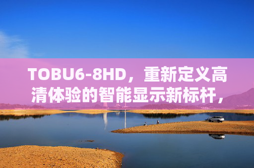 TOBU6-8HD,重新定义高清体验的智能显示新标杆,TOBU6-8HD,重新定义高清体验的智能显示新标杆 TOBU6-8HD,重新定义高清体验的智能显示新标杆,TOBU6-8HD,重新定义高清体验的智能显示新标杆