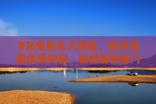 B站免费永久观看，畅享海量优质内容，轻松解锁零门槛快乐