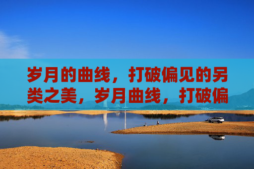 岁月的曲线,打破偏见的另类之美,岁月曲线,打破偏见的另类美 岁月的曲线,打破偏见的另类之美,岁月曲线,打破偏见的另类美