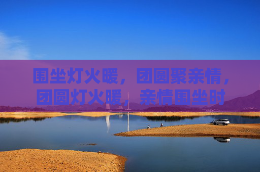 围坐灯火暖，团圆聚亲情，团圆灯火暖，亲情围坐时