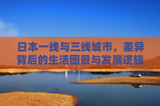日本一线与三线城市，差异背后的生活图景与发展逻辑，日本一线与三线城市差异，生活图景与发展逻辑
