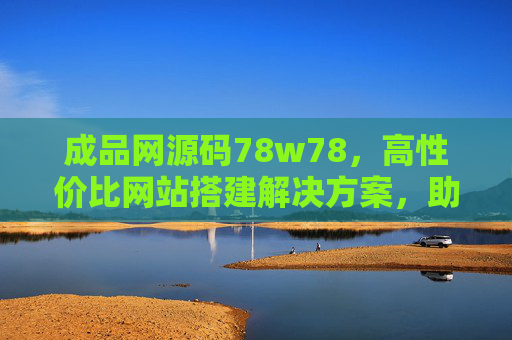 成品网源码78w78，高性价比网站搭建解决方案，助力企业快速布局线上业务，成品网源码78w78，高性价比企业网站搭建，快速布局线上业务
