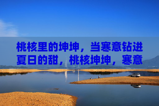 桃核里的坤坤，当寒意钻进夏日的甜，桃核坤坤，寒意钻入夏日甜