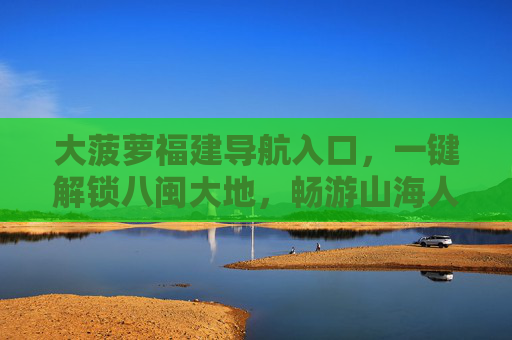 大菠萝福建导航入口,一键解锁八闽大地,畅游山海人文之旅,大菠萝福建导航入口,一键解锁八闽山海人文之旅 大菠萝福建导航入口,一键解锁八闽大地,畅游山海人文之旅,大菠萝福建导航入口,一键解锁八闽山海人文之旅