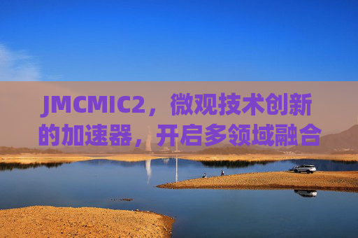 JMCMIC2,微观技术创新的加速器,开启多领域融合新范式,JMCMIC2,微观技术创新加速器,开启多领域融合新范式 JMCMIC2,微观技术创新的加速器,开启多领域融合新范式,JMCMIC2,微观技术创新加速器,开启多领域融合新范式