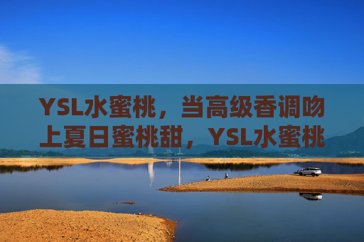 YSL水蜜桃,当高级香调吻上夏日蜜桃甜,YSL水蜜桃,高级香调吻上夏日蜜桃甜 YSL水蜜桃,当高级香调吻上夏日蜜桃甜,YSL水蜜桃,高级香调吻上夏日蜜桃甜