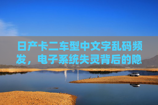 日产卡二车型中文字乱码频发,电子系统失灵背后的隐患解析,日产卡二车型中文字乱码频发与电子系统失灵隐患解析 日产卡二车型中文字乱码频发,电子系统失灵背后的隐患解析,日产卡二车型中文字乱码频发与电子系统失灵隐患解析