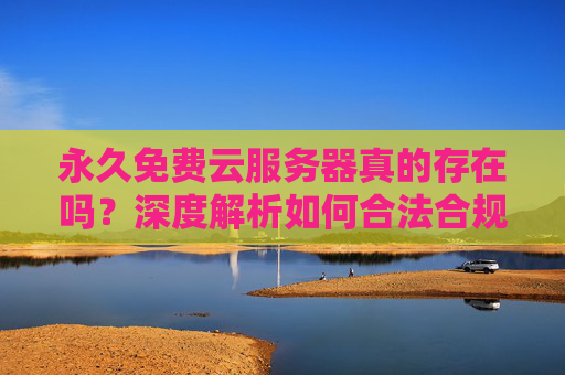 永久免费云服务器真的存在吗?深度解析如何合法合规获取长期免费算力,永久免费云服务器真的存在吗?深度解析合法合规获取长期免费算力 永久免费云服务器真的存在吗?深度解析如何合法合规获取长期免费算力,永久免费云服务器真的存在吗?深度解析合法合规获取长期免费算力