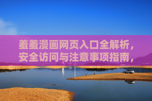 羞羞漫画网页入口全解析,安全访问与注意事项指南,羞羞漫画网页入口全解析与安全访问指南 羞羞漫画网页入口全解析,安全访问与注意事项指南,羞羞漫画网页入口全解析与安全访问指南