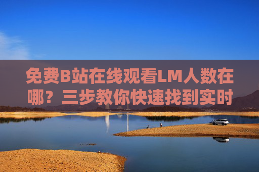 免费B站在线观看LM人数在哪?三步教你快速找到实时观看数据,三步教你快速找到B站实时在线观看人数 免费B站在线观看LM人数在哪?三步教你快速找到实时观看数据,三步教你快速找到B站实时在线观看人数
