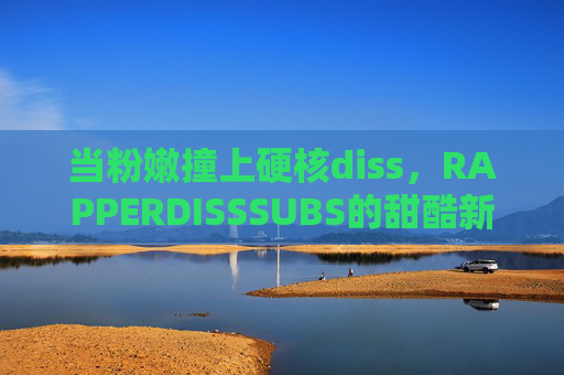 当粉嫩撞上硬核diss,RAPPERDISSSUBS的甜酷新主场 当粉嫩撞上硬核diss,RAPPERDISSSUBS的甜酷新主场