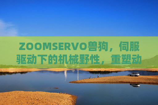 ZOOMSERVO兽狗，伺服驱动下的机械野性，重塑动态力量边界，ZOOMSERVO兽狗，伺服驱动机械野性，重塑动态力量边界