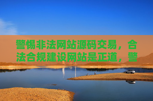 警惕非法网站源码交易,合法合规建设网站是正道,警惕非法源码交易,合法合规建网站方为正道 警惕非法网站源码交易,合法合规建设网站是正道,警惕非法源码交易,合法合规建网站方为正道