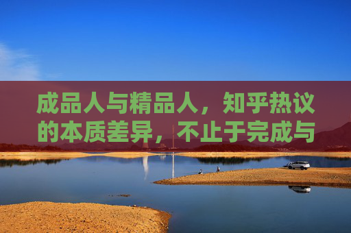 成品人与精品人,知乎热议的本质差异,不止于完成与完美,成品人与精品人,知乎热议的本质差异,不止于完成与完美 成品人与精品人,知乎热议的本质差异,不止于完成与完美,成品人与精品人,知乎热议的本质差异,不止于完成与完美