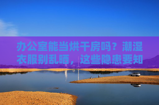 办公室能当烘干房吗？潮湿衣服别乱晒，这些隐患要知道！办公室能当烘干房？潮湿衣服乱晒隐患多！